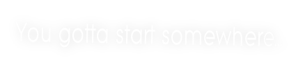 You gotta start somewhere...